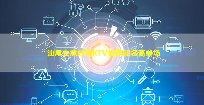 汕尾生意好的KTV招聘知名高端场